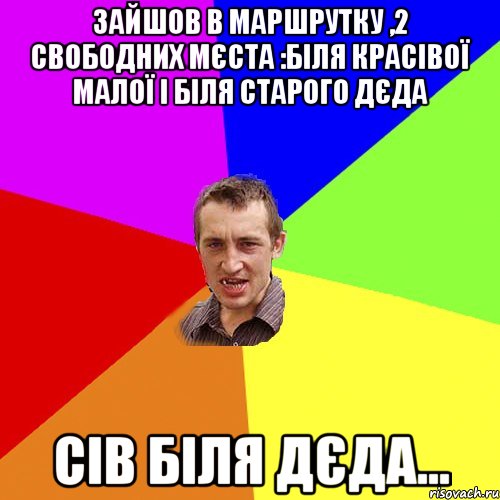 Зайшов в маршрутку ,2 свободних мєста :біля красівої малої і біля старого дєда сів біля дєда..., Мем Чоткий паца