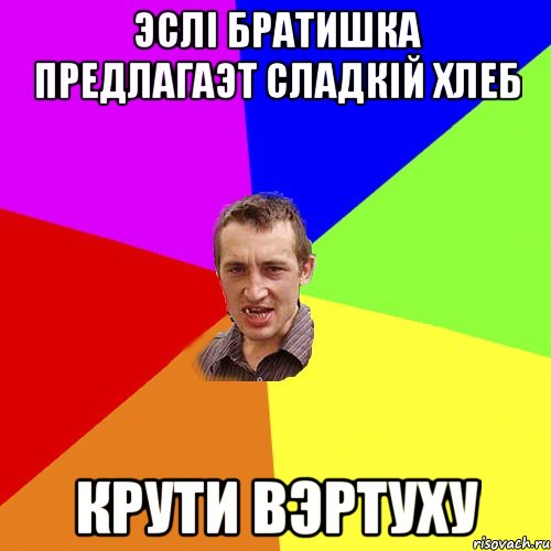 ЭСЛІ БРАТИШКА ПРЕДЛАГАЭТ СЛАДКІЙ ХЛЕБ КРУТИ ВЭРТУХУ, Мем Чоткий паца