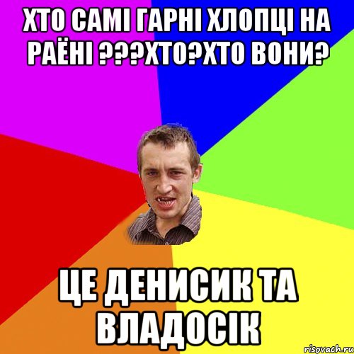 хто самі гарні хлопці на раёні ???Хто?Хто вони? це Денисик та Владосік, Мем Чоткий паца