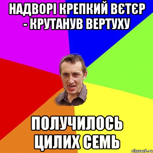 Надворі крепкий вєтєр - крутанув вертуху Получилось цилих семь, Мем Чоткий паца