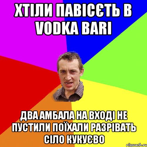 Хтіли павісєть в Vodka bari два амбала на вході не пустили поїхали разрівать сіло Кукуєво, Мем Чоткий паца