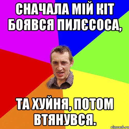 СНАЧАЛА МІЙ КІТ БОЯВСЯ ПИЛЄСОСА, ТА ХУЙНЯ, ПОТОМ ВТЯНУВСЯ., Мем Чоткий паца