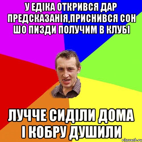 у едіка открився дар предсказанія,приснився сон шо пизди получим в клубі лучче сиділи дома і кобру душили, Мем Чоткий паца