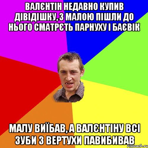 ВАЛЄНТІН НЕДАВНО КУПИВ ДІВІДІШКУ, З МАЛОЮ ПІШЛИ ДО НЬОГО СМАТРЄТЬ ПАРНУХУ І БАЄВІК МАЛУ ВИЇБАВ, А ВАЛЄНТІНУ ВСІ ЗУБИ З ВЕРТУХИ ПАВИБИВАВ, Мем Чоткий паца