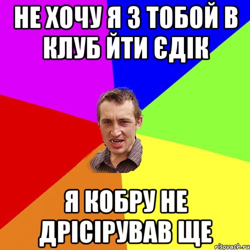 Не хочу я з тобой в клуб йти Єдік Я кобру не дрісірував ще, Мем Чоткий паца