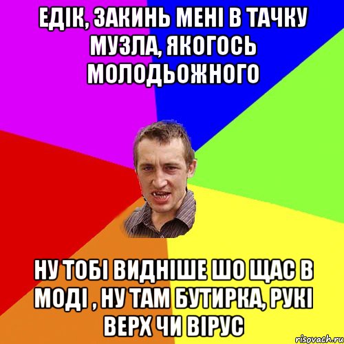 Едік, закинь мені в тачку музла, якогось молодьожного Ну тобі видніше шо щас в моді , ну там Бутирка, Рукі Верх чи Вірус, Мем Чоткий паца