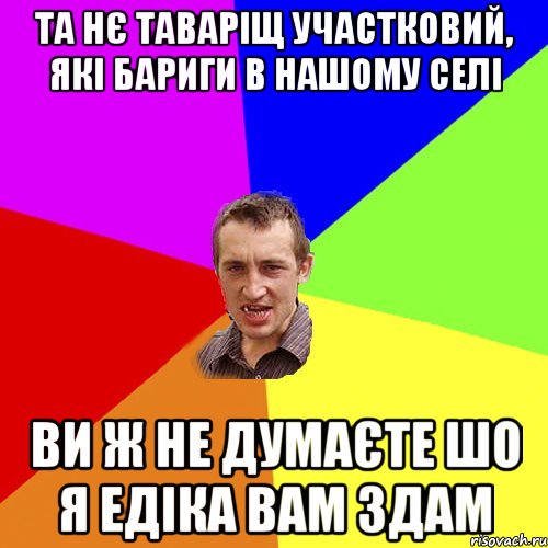 Та нє таваріщ участковий, які бариги в нашому селі Ви ж не думаєте шо я Едіка вам здам, Мем Чоткий паца