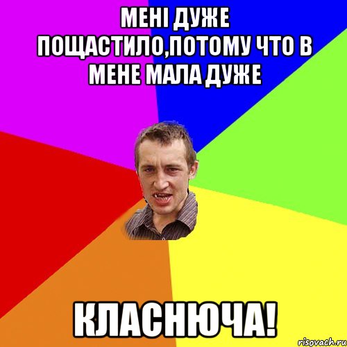 мені дуже пощастило,потому что в мене мала дуже класнюча!, Мем Чоткий паца