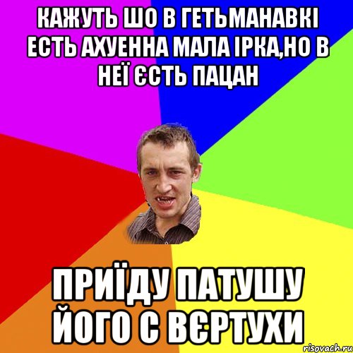 Кажуть шо в Гетьманавкі есть ахуенна мала Ірка,но в неї єсть пацан приїду патушу його с вєртухи, Мем Чоткий паца