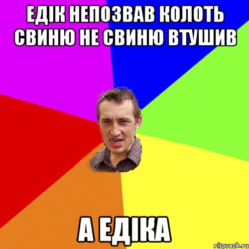 Едік непозвав колоть свиню не свиню втушив а едіка, Мем Чоткий паца