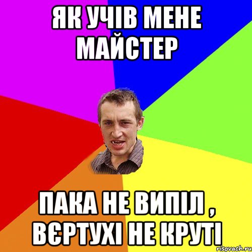 Як учів мене майстер пака не випіл , вєртухі не круті, Мем Чоткий паца