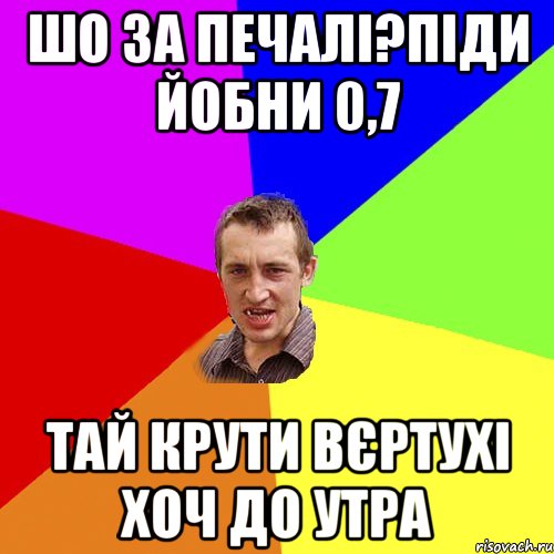 шо за печалі?піди йобни 0,7 тай крути вєртухі хоч до утра, Мем Чоткий паца