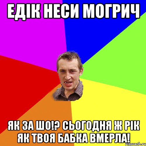 Едік неси могрич Як за шо!? Сьогодня ж рік як твоя бабка вмерла!, Мем Чоткий паца