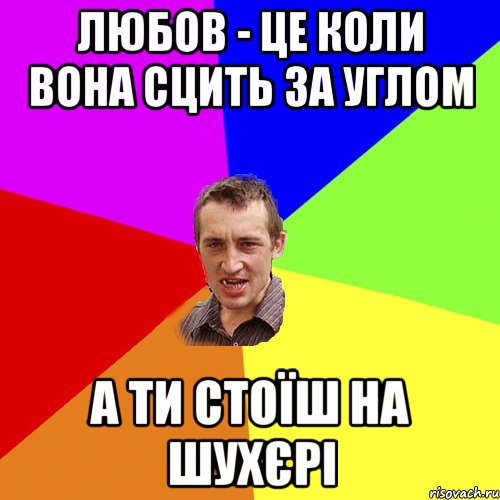 ЛЮБОВ - ЦЕ КОЛИ ВОНА СЦИТЬ ЗА УГЛОМ А ТИ СТОЇШ НА ШУХЄРІ, Мем Чоткий паца