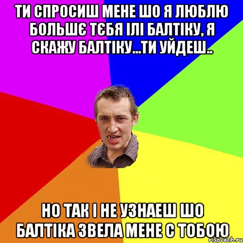 Ти спросиш мене шо я люблю большє тєбя ілі балтіку, я скажу балтіку...ти уйдеш.. но так і не узнаеш шо балтіка звела мене с тобою, Мем Чоткий паца