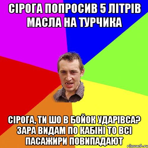 СІРОГА ПОПРОСИВ 5 ЛІТРІВ МАСЛА НА ТУРЧИКА СІРОГА, ТИ ШО В БОЙОК УДАРІВСА? ЗАРА ВИДАМ ПО КАБІНІ ТО ВСІ ПАСАЖИРИ ПОВИПАДАЮТ, Мем Чоткий паца