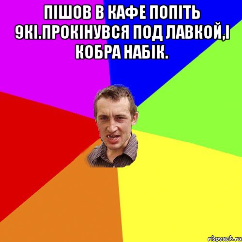 пiшов в кафе попіть 9кі.прокінувся под лавкой,і кобра набік. , Мем Чоткий паца