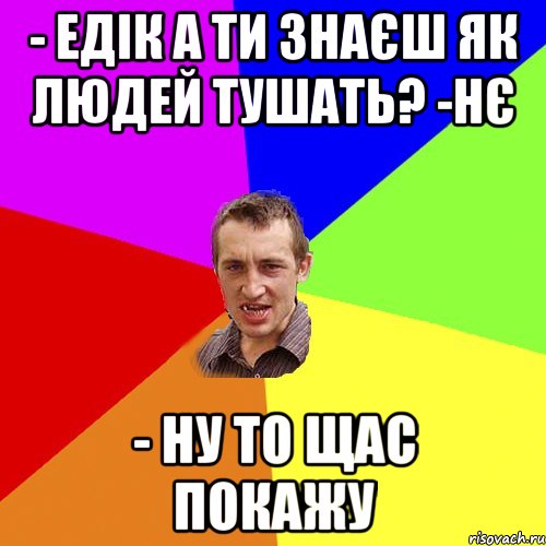 - Едік а ти знаєш як людей тушать? -Нє - Ну то щас покажу, Мем Чоткий паца