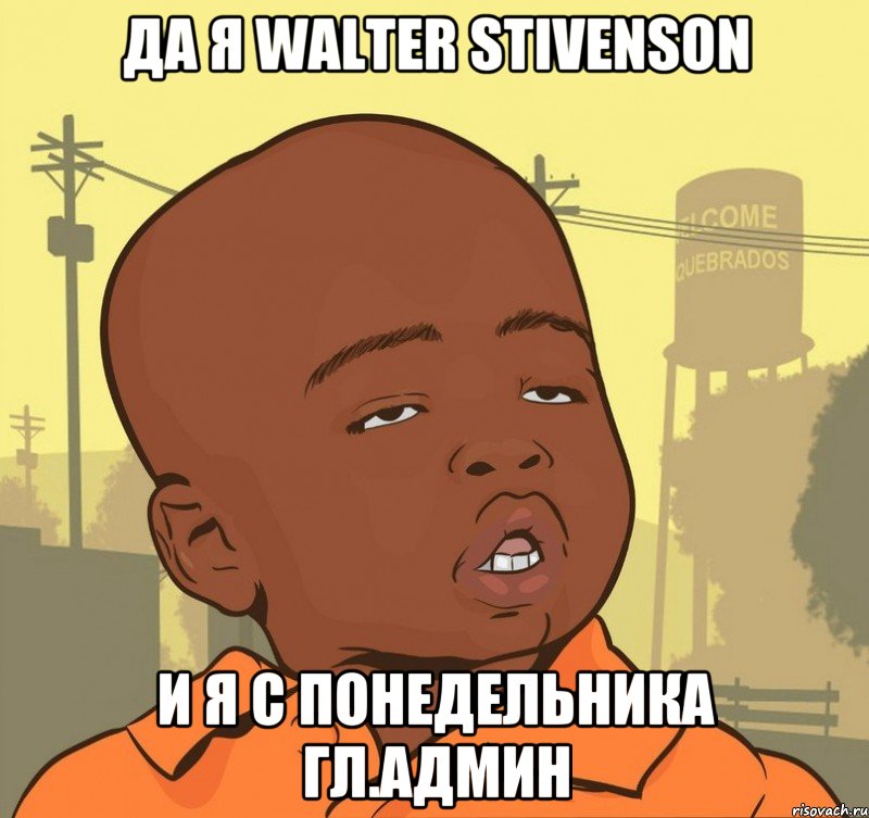 Да я Walter Stivenson и я с понедельника гл.админ, Мем Пацан наркоман