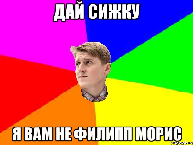 ДАЙ СИЖКУ Я ВАМ НЕ ФИЛИПП МОРИС
