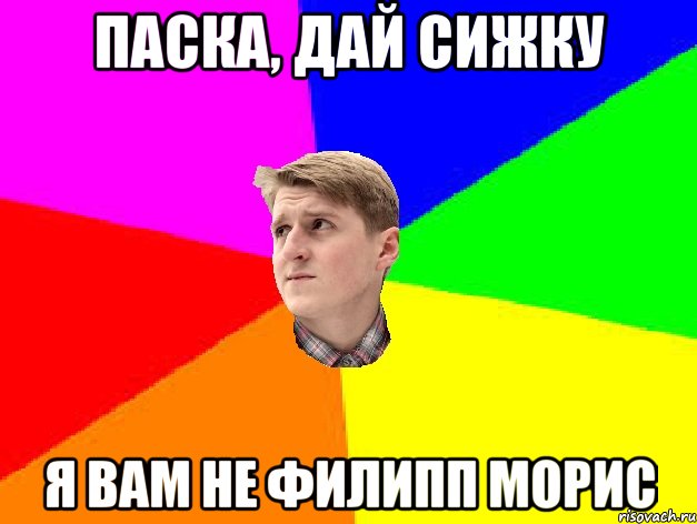 ПАСКА, ДАЙ СИЖКУ Я ВАМ НЕ ФИЛИПП МОРИС