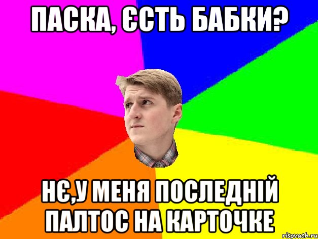 ПАСКА, ЄСТЬ БАБКИ? НЄ,У МЕНЯ ПОСЛЕДНІЙ ПАЛТОС НА КАРТОЧКЕ