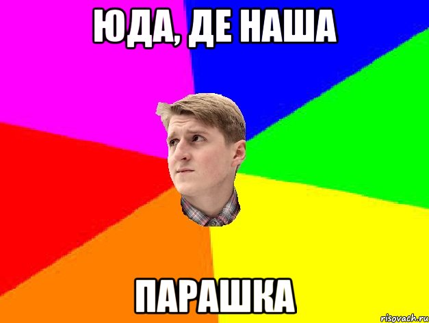ЮДА, ДЕ НАША ПАРАШКА