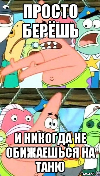 просто берёшь и никогда не обижаешься на таню, Мем Патрик (берешь и делаешь)