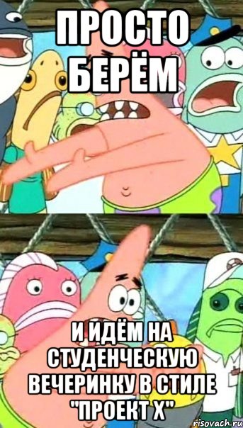 просто берём и идём на студенческую вечеринку в стиле "проект x", Мем Патрик (берешь и делаешь)