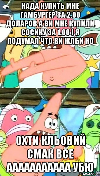 нада купить мне гамбургер за 2.00 доларов а ви мне купили сосику за 1.00 і я подумал что ви жлби но охти кльовий смак все ааааааааааа убю, Мем Патрик (берешь и делаешь)