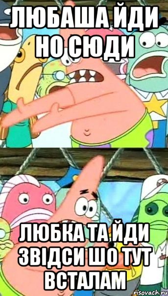 любаша йди но сюди любка та йди звідси шо тут всталам, Мем Патрик (берешь и делаешь)