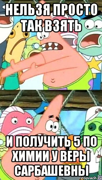 нельзя просто так взять и получить 5 по химии у веры сарбашевны, Мем Патрик (берешь и делаешь)