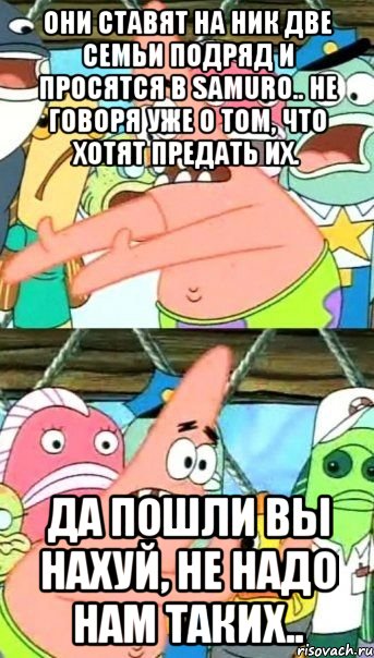 они ставят на ник две семьи подряд и просятся в samuro.. не говоря уже о том, что хотят предать их. да пошли вы нахуй, не надо нам таких.., Мем Патрик (берешь и делаешь)