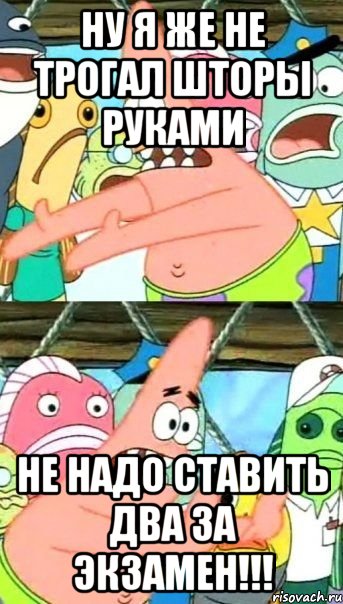 ну я же не трогал шторы руками не надо ставить два за экзамен!!!, Мем Патрик (берешь и делаешь)