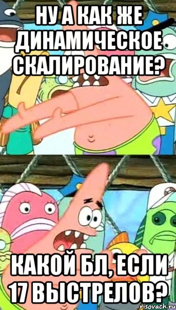 ну а как же динамическое скалирование? какой бл, если 17 выстрелов?, Мем Патрик (берешь и делаешь)