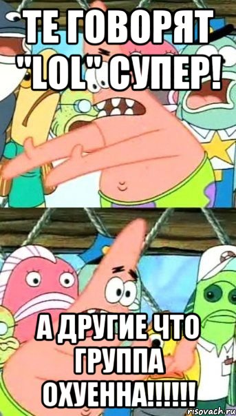 те говорят "lol" супер! а другие что группа охуенна!!!, Мем Патрик (берешь и делаешь)