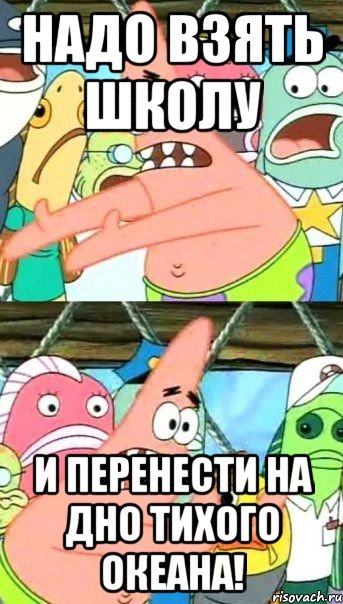 Надо взять школу И перенести на дно тихого океана!, Мем Патрик (берешь и делаешь)