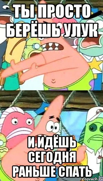 Ты просто берёшь улук И идёшь сегодня раньше спать, Мем Патрик (берешь и делаешь)