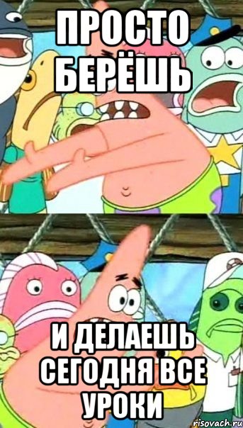 Просто берёшь И делаешь сегодня все уроки, Мем Патрик (берешь и делаешь)