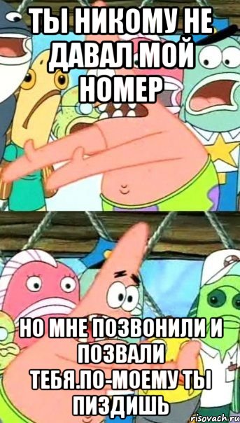 Ты никому не давал мой номер но мне позвонили и позвали тебя.По-моему ты пиздишь, Мем Патрик (берешь и делаешь)