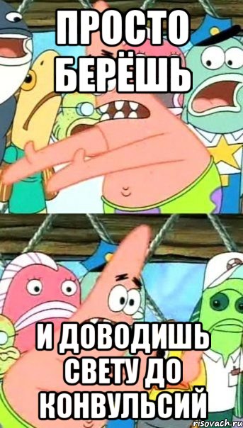 ПРОСТО БЕРЁШЬ И ДОВОДИШЬ СВЕТУ ДО КОНВУЛЬСИЙ, Мем Патрик (берешь и делаешь)