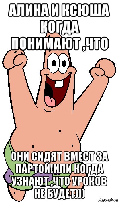 Алина и Ксюша когда понимают ,что они сидят вмест за партой!Или когда узнают ,что уроков не будет))), Мем Радостный Патрик