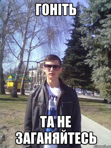 гоніть та не заганяйтесь