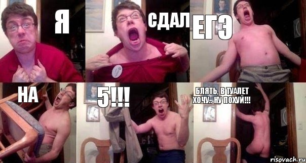 Я СДАЛ ЕГЭ НА 5!!! Блять, в туалет хочу.. НУ ПОХУЙ!!!