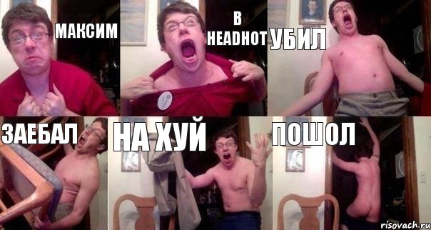 максим в headhot уБИЛ заебал на хуй пошол