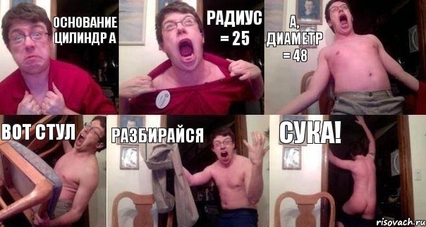 основание цилиндр а Радиус = 25 А, диаметр = 48 вот стул разбирайся сука!, Комикс  Печалька 90лвл