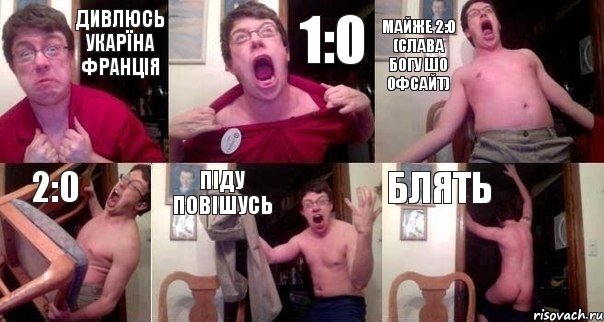 Дивлюсь Укарїна Франція 1:0 майже 2:0 (слава Богу шо офсайт) 2:0 піду повішусь блять