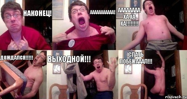 НАКОНЕЦ! ААААААААААА! АААААААА ХА ХА ХА!!!!!!!! ДОЖДАЛСЯ!!!!! ВЫХОДНОЙ!!! СПАТЬ ПОБЕЖАААЛ!!!