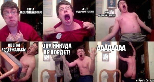 Света задерживается?! Света задерживается!!! Она! Задерживается!! СВЕ!ТА! ЗАДЕРЖАЛАСЬ! ОНА НИКУДА НЕ ПОЕДЕТ! АААААААА