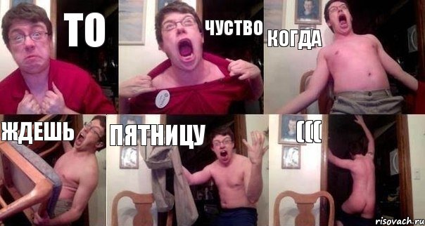 то чуство когда ждешь пятницу (((